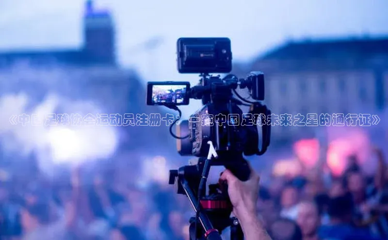 威廉体育官方app下载华策影视《中国足球协会运动员注册卡：一窥中国足球未来之星的通行证》