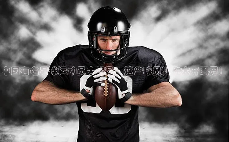 williamhill威廉希尔网址百度手机输入法中国有名足球运动员大揭秘：这些球员让你大开眼界！