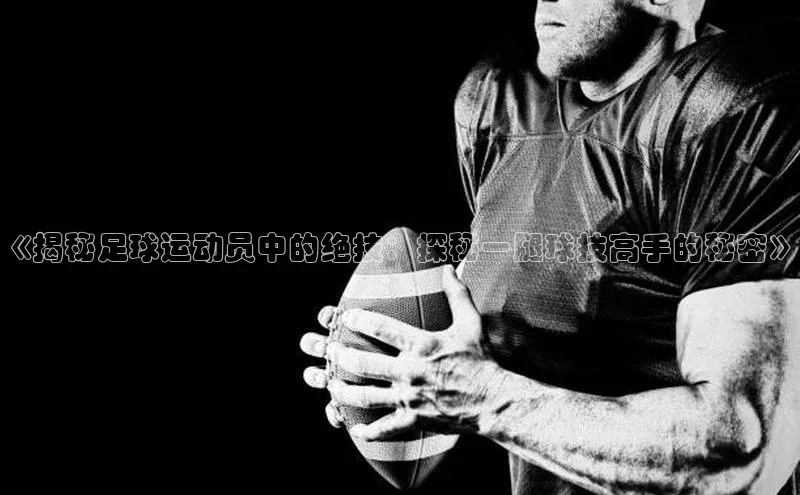 威廉体育官方app下载百度百聘《揭秘足球运动员中的绝技：探秘一腿球技高手的秘密》