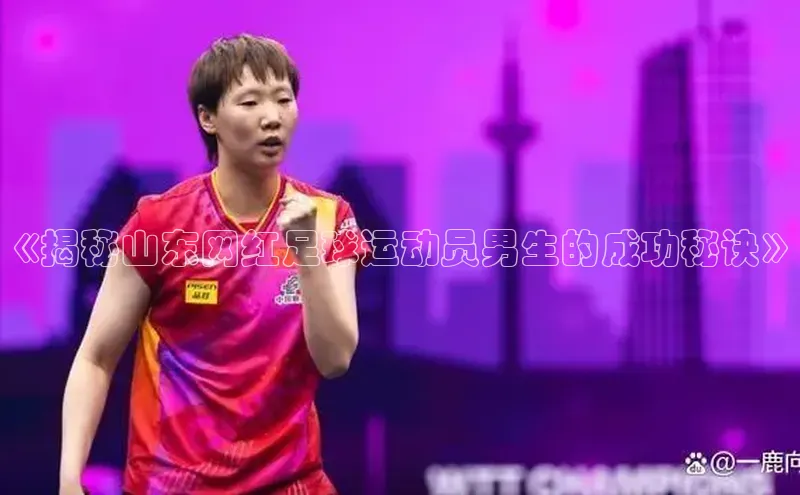 威廉体育官方app下载百度百聘《揭秘山东网红足球运动员男生的成功秘诀》