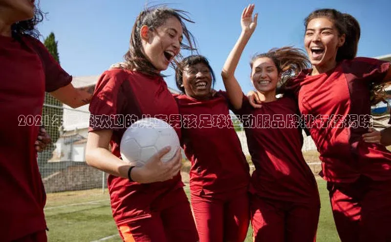 williamhill体育登录入口百度学术2021年最受欢迎的儿童男孩足球运动服品牌排行榜揭晓