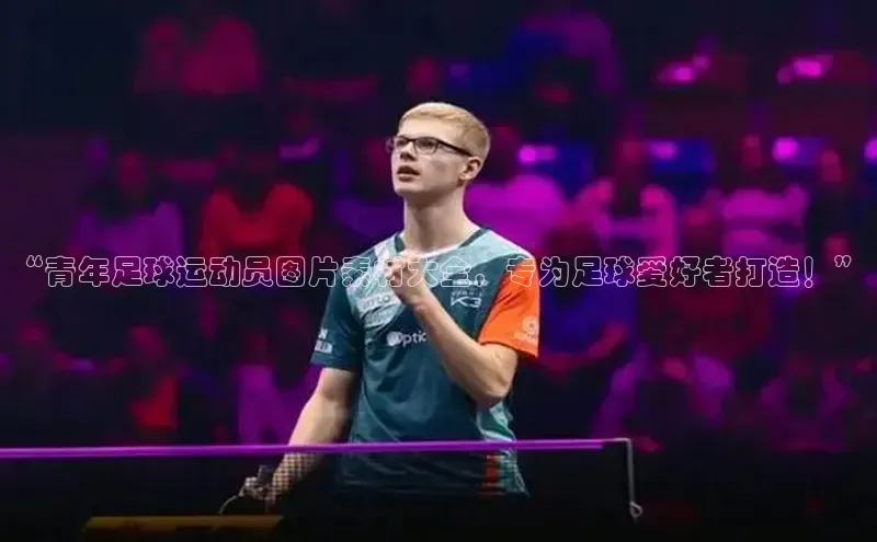 williamhill体育登录入口汉得信息“青年足球运动员图片素材大全，专为足球爱好者打造！”