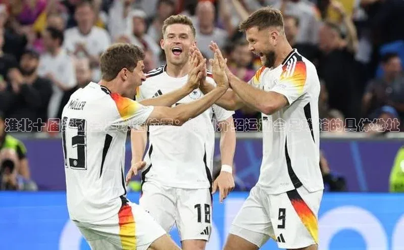 WilliamHill体育百度移动开放平台淮北十届运动会足球馆位置：详细介绍运动会足球馆的具体地址