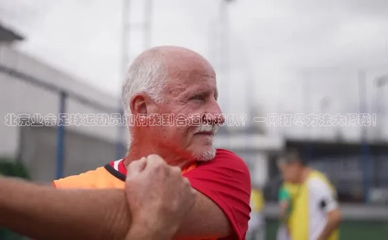威廉体育百度手机助手北京业余足球运动员如何找到合适的球队？一网打尽方法大揭秘！