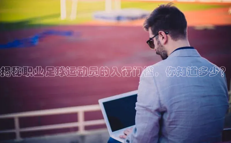 威廉希尔足球官网百度技术学院揭秘职业足球运动员的入行门槛，你知道多少？