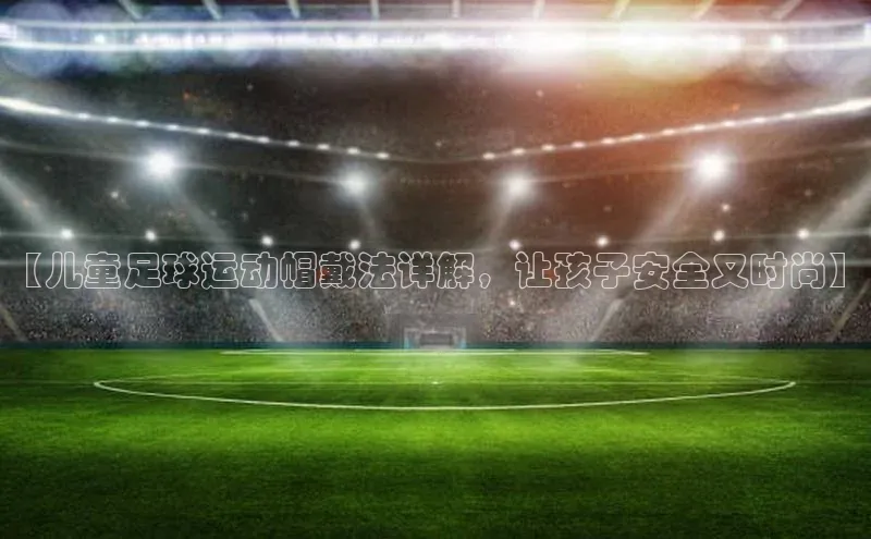 WilliamHill中文官方网站百度 H5【儿童足球运动帽戴法详解，让孩子安全又时尚】