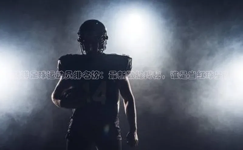 william威廉官网百度众测《朝鲜足球运动员排名榜：最新数据揭秘，谁是当红球星？》