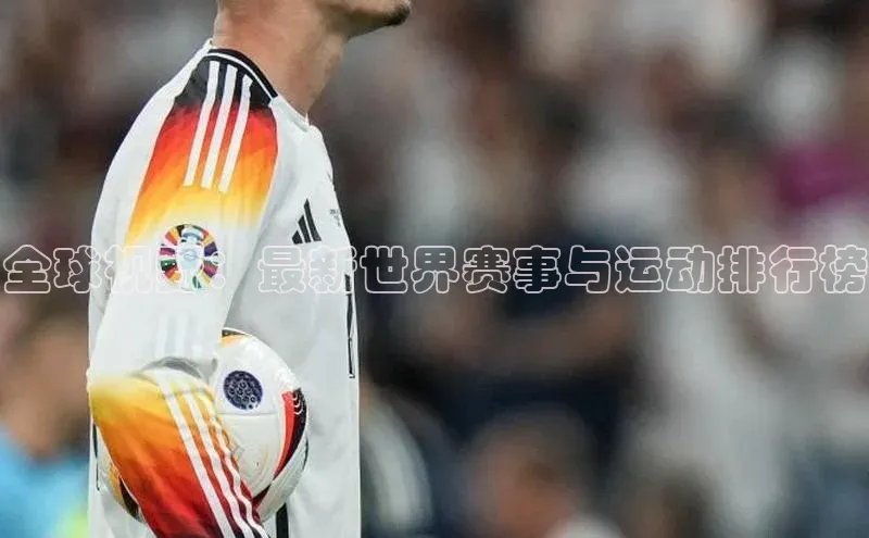 william威廉亚洲官方滴滴出行全球视野：最新世界赛事与运动排行榜