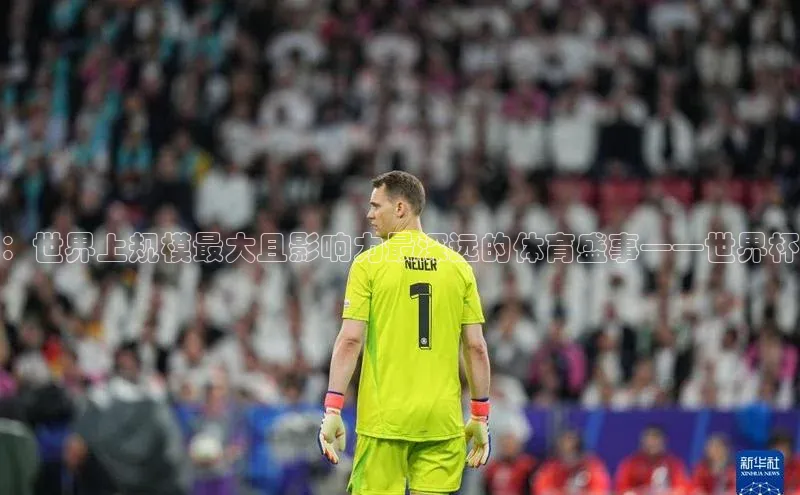 威廉williamhill注册平台中文在线：世界上规模最大且影响力最深远的体育盛事——世界杯