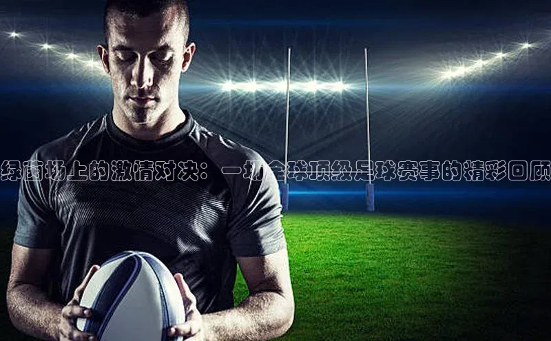 WilliamHill体育百度移动开放平台绿茵场上的激情对决：一场全球顶级足球赛事的精彩回顾