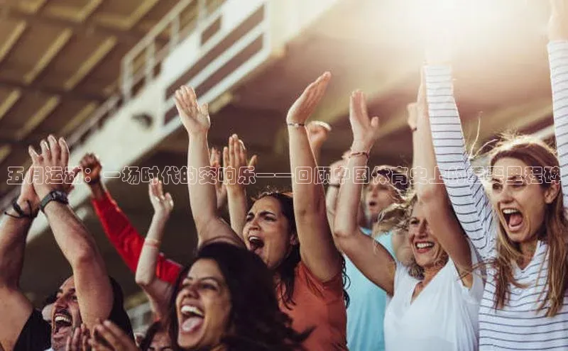 威廉希尔官网数据如流五月运动：一场时代的交响乐——回顾中国体育史上的重要里程碑