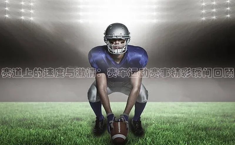 威廉希尔WilliamHill官方网站百度营销中心赛道上的速度与激情：赛车运动赛事精彩瞬间回顾