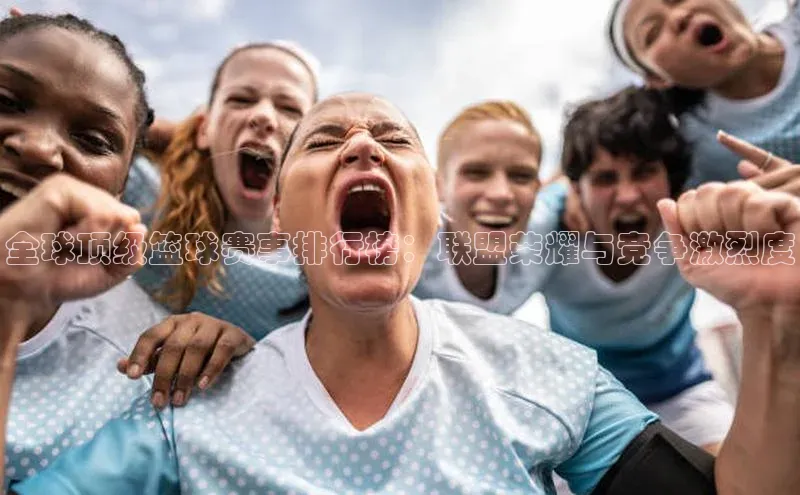 williamhill威廉希尔网址百度手机输入法全球顶级篮球赛事排行榜：联盟荣耀与竞争激烈度