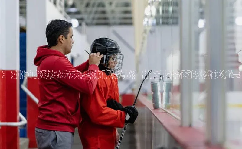 ：如何成功承办大型体育赛事？优质服务商的秘籍分享