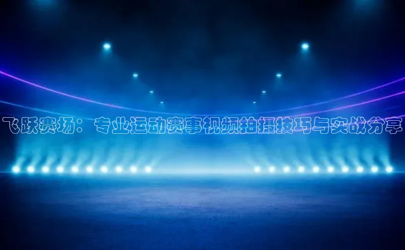 飞跃赛场：专业运动赛事视频拍摄技巧与实战分享