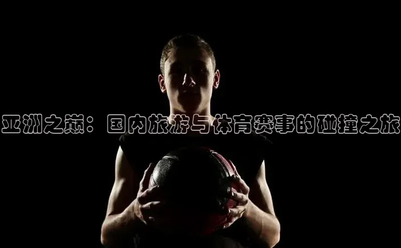 亚洲之巅：国内旅游与体育赛事的碰撞之旅