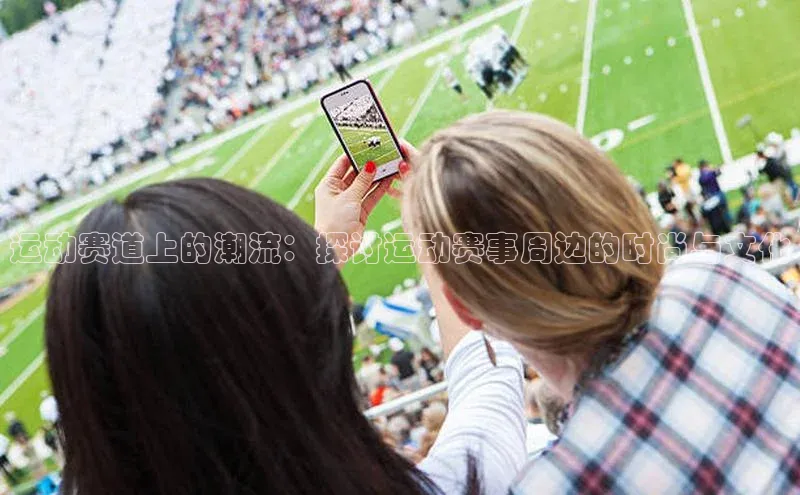 运动赛道上的潮流：探讨运动赛事周边的时尚与文化