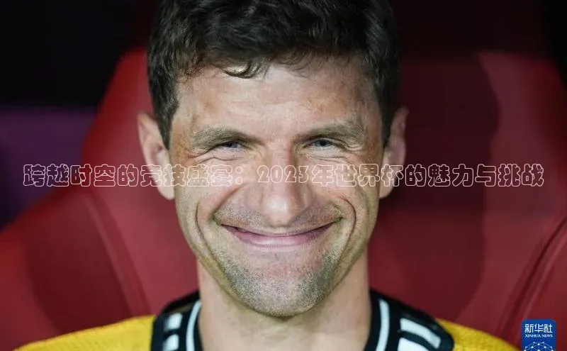 跨越时空的竞技盛宴：2023年世界杯的魅力与挑战