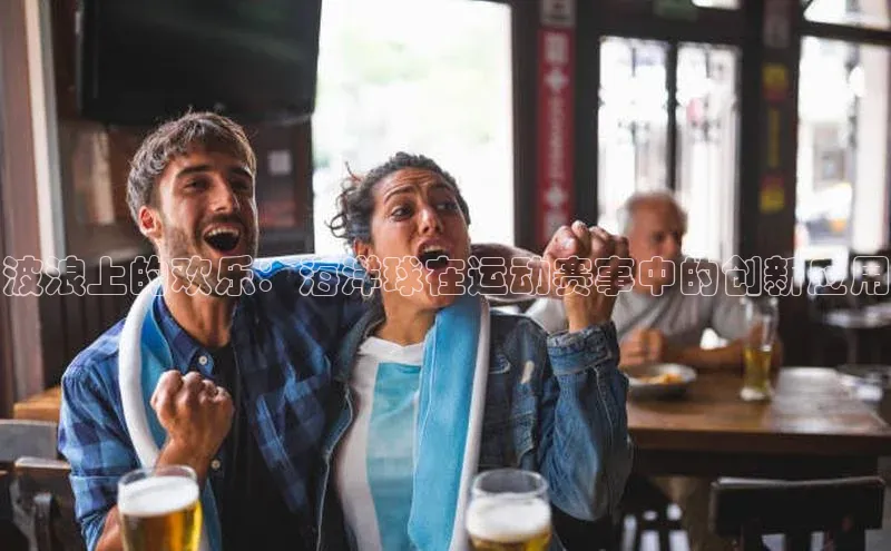 波浪上的欢乐：海洋球在运动赛事中的创新应用