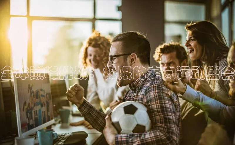 全球巅峰挑战：极限的定向运动盛会