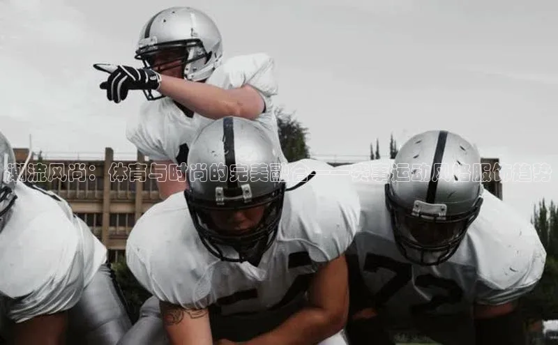 潮流风尚：体育与时尚的完美融合——赛事运动风格服饰趋势