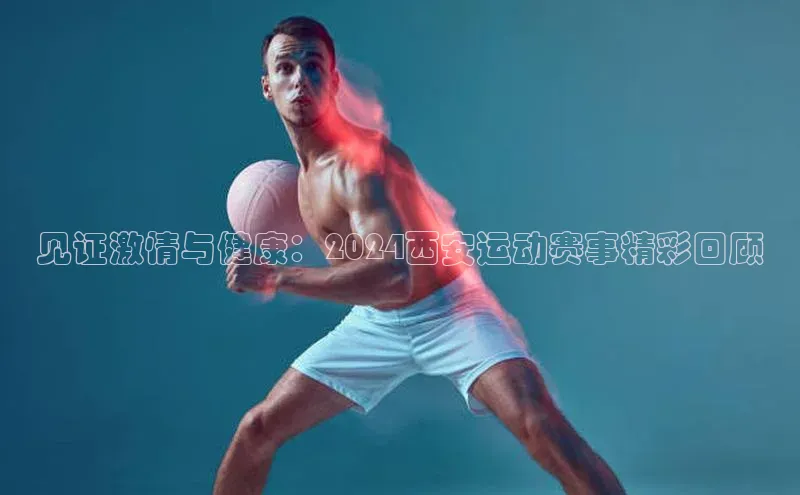 见证激情与健康：2024西安运动赛事精彩回顾