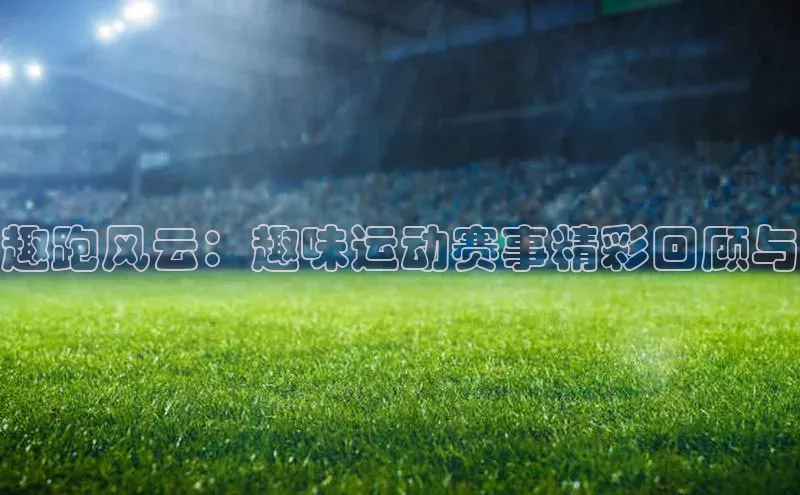趣跑风云：趣味运动赛事精彩回顾与